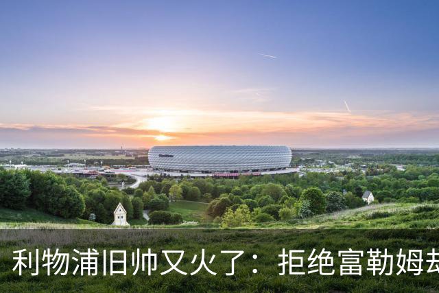 利物浦旧帅又火了：拒绝富勒姆却想去沙特，佩雷拉也来抢饭碗？