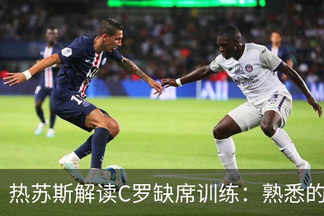 热苏斯解读C罗缺席训练：熟悉的轮休套路与无争议的默契