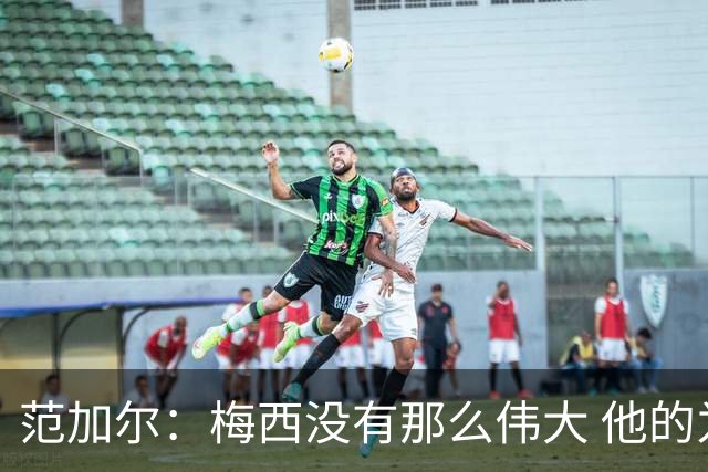 范加尔：梅西没有那么伟大 他的为人并不总令人愉快